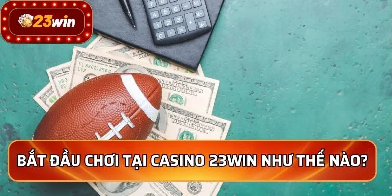 Bắt đầu chơi tại casino 23WIN như thế nào?